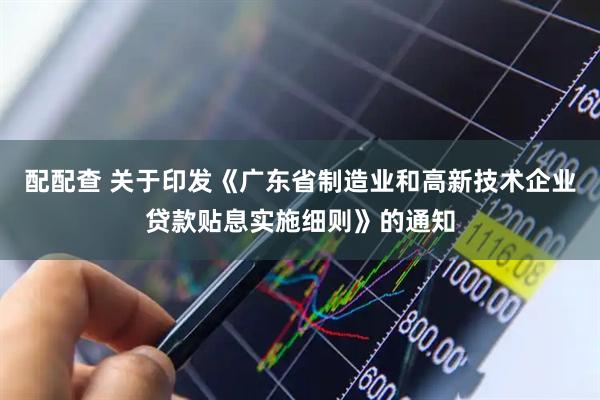 配配查 关于印发《广东省制造业和高新技术企业贷款贴息实施细则》的通知