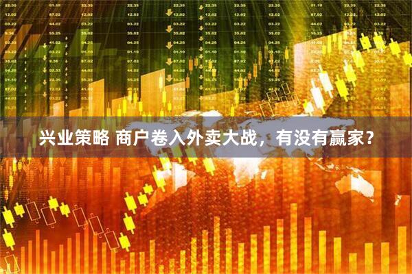 兴业策略 商户卷入外卖大战，有没有赢家？