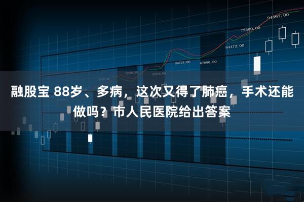 融股宝 88岁、多病，这次又得了肺癌，手术还能做吗？市人民医院给出答案