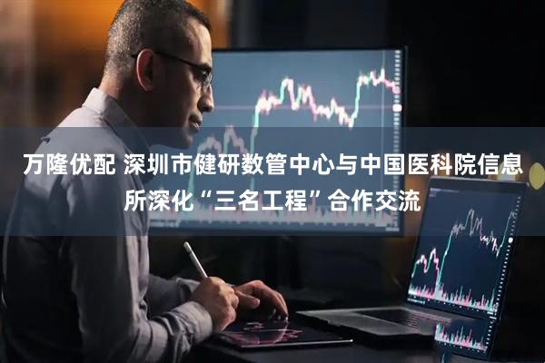 万隆优配 深圳市健研数管中心与中国医科院信息所深化“三名工程”合作交流