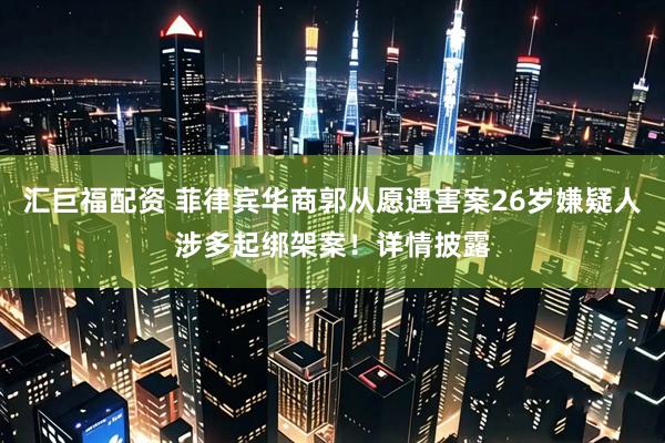 汇巨福配资 菲律宾华商郭从愿遇害案26岁嫌疑人涉多起绑架案！详情披露
