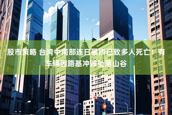 股市策略 台湾中南部连日暴雨已致多人死亡！有车辆因路基冲毁坠落山谷