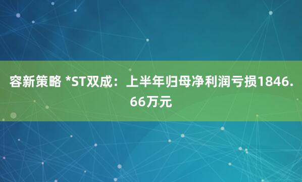 容新策略 *ST双成：上半年归母净利润亏损1846.66万元