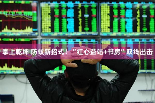 掌上乾坤 防蚊新招式！“红心益站+书房”双线出击