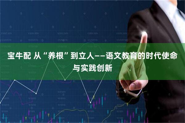 宝牛配 从“养根”到立人——语文教育的时代使命与实践创新