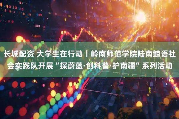 长城配资 大学生在行动丨岭南师范学院陆南鲸语社会实践队开展“探蔚蓝·创科普·护南疆”系列活动