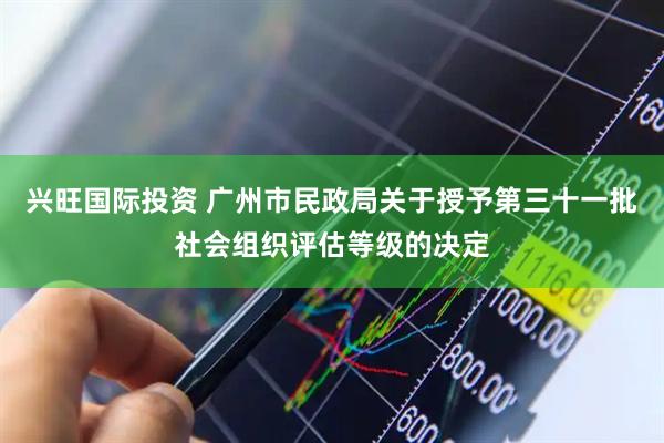 兴旺国际投资 广州市民政局关于授予第三十一批社会组织评估等级的决定