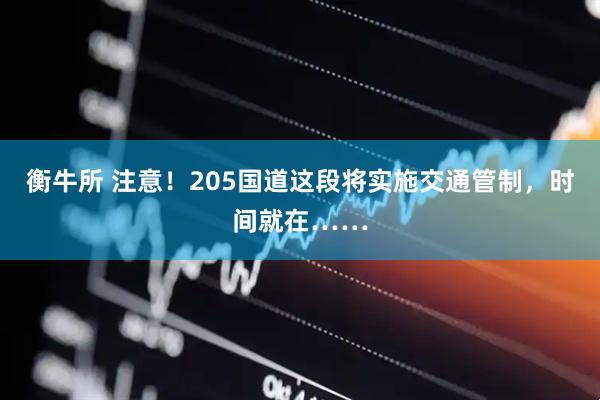 衡牛所 注意！205国道这段将实施交通管制，时间就在……