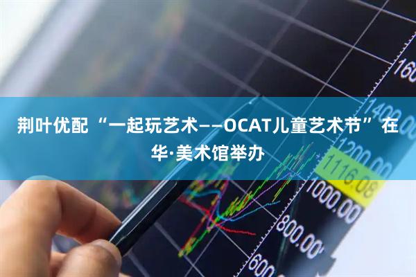 荆叶优配 “一起玩艺术——OCAT儿童艺术节” 在华·美术馆举办