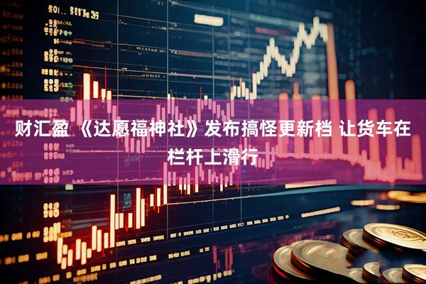 财汇盈 《达愿福神社》发布搞怪更新档 让货车在栏杆上滑行