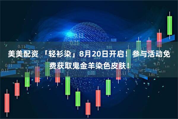 美美配资 「轻衫染」8月20日开启！参与活动免费获取鬼金羊染色皮肤！