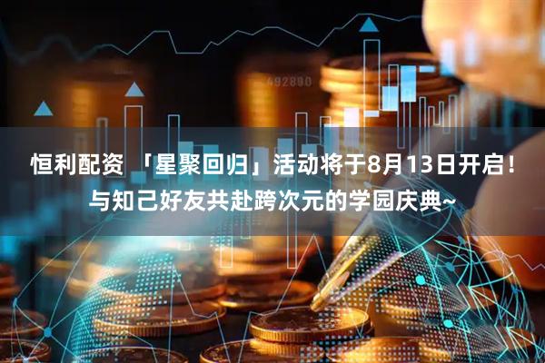 恒利配资 「星聚回归」活动将于8月13日开启！与知己好友共赴跨次元的学园庆典~