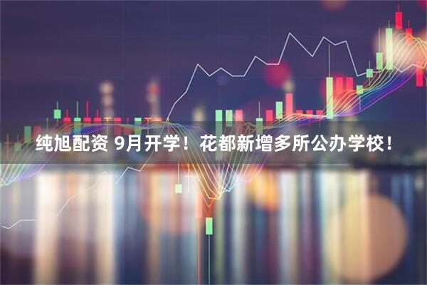 纯旭配资 9月开学！花都新增多所公办学校！