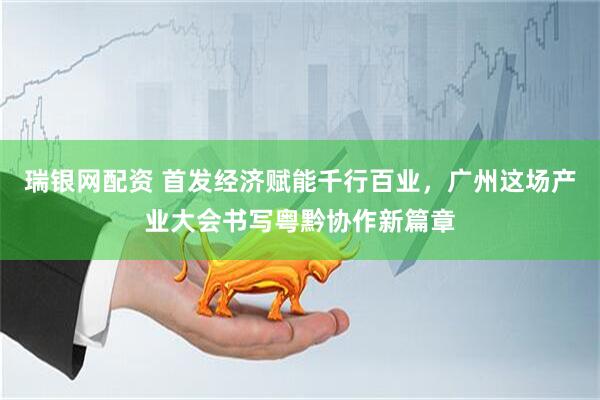 瑞银网配资 首发经济赋能千行百业，广州这场产业大会书写粤黔协作新篇章