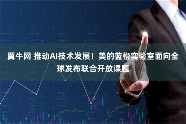 翼牛网 推动AI技术发展！美的蓝橙实验室面向全球发布联合开放课题