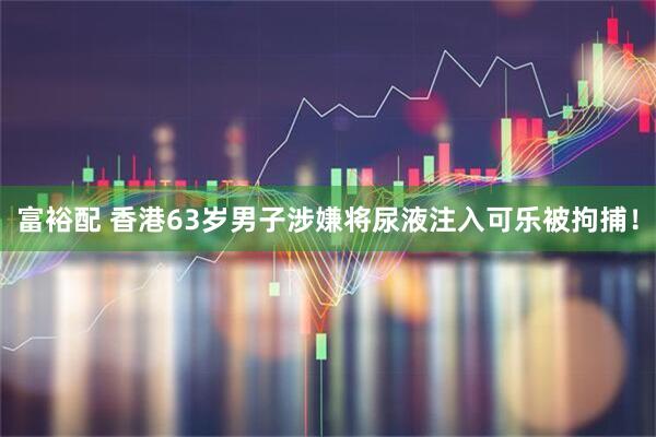 富裕配 香港63岁男子涉嫌将尿液注入可乐被拘捕！