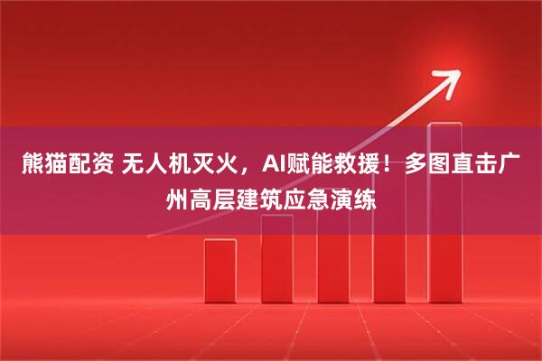 熊猫配资 无人机灭火，AI赋能救援！多图直击广州高层建筑应急演练