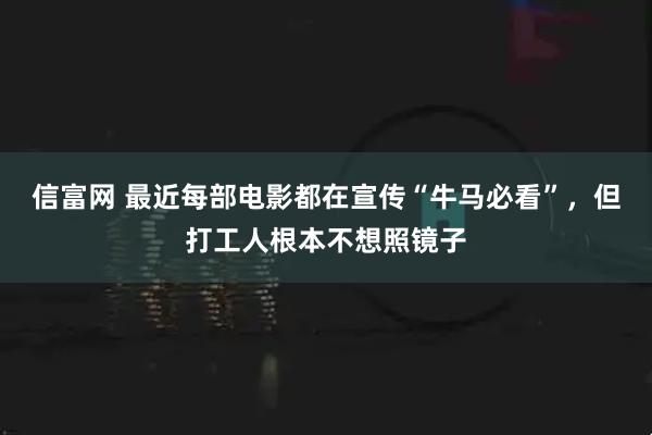 信富网 最近每部电影都在宣传“牛马必看”，但打工人根本不想照镜子