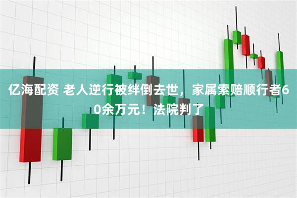 亿海配资 老人逆行被绊倒去世，家属索赔顺行者60余万元！法院判了