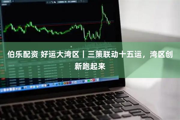 伯乐配资 好运大湾区｜三策联动十五运，湾区创新跑起来