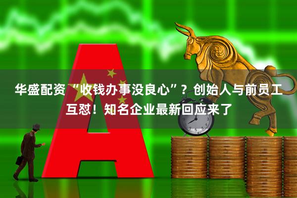华盛配资 “收钱办事没良心”？创始人与前员工互怼！知名企业最新回应来了