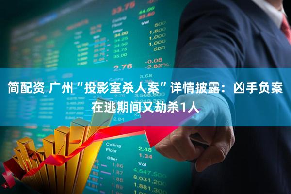 简配资 广州“投影室杀人案”详情披露：凶手负案在逃期间又劫杀1人