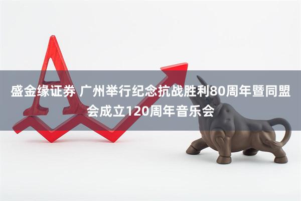 盛金缘证券 广州举行纪念抗战胜利80周年暨同盟会成立120周年音乐会