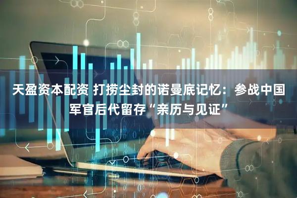 天盈资本配资 打捞尘封的诺曼底记忆：参战中国军官后代留存“亲历与见证”