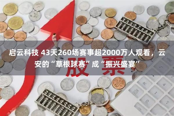 启云科技 43天260场赛事超2000万人观看，云安的“草根球赛”成“振兴盛宴”