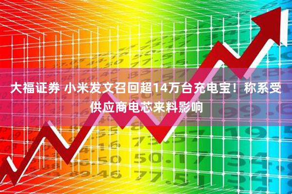 大福证券 小米发文召回超14万台充电宝！称系受供应商电芯来料影响
