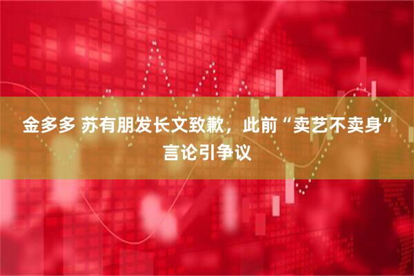金多多 苏有朋发长文致歉，此前“卖艺不卖身”言论引争议