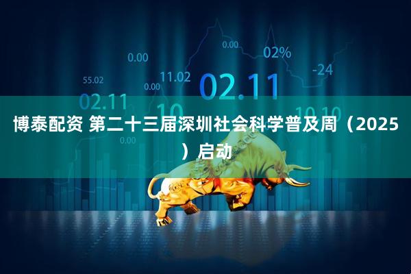 博泰配资 第二十三届深圳社会科学普及周（2025）启动