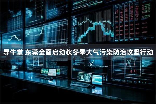 寻牛堂 东莞全面启动秋冬季大气污染防治攻坚行动