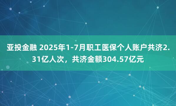 亚投金融 2025年1-7月职工医保个人账户共济2.31亿人次，共济金额304.57亿元