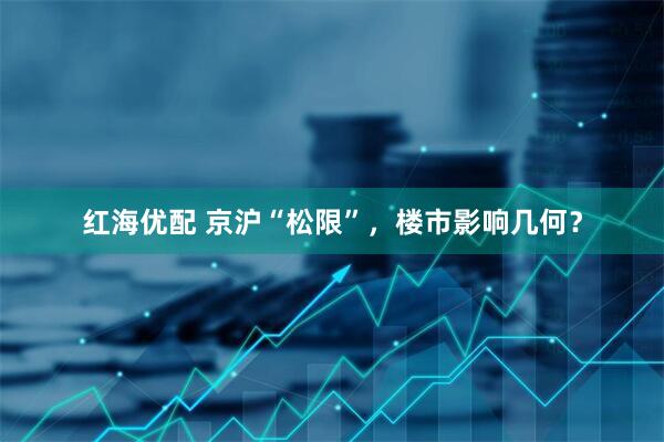 红海优配 京沪“松限”，楼市影响几何？