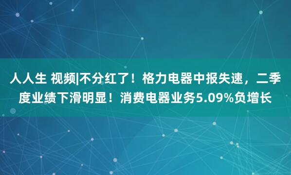 人人生 视频|不分红了！格力电器中报失速，二季度业绩下滑明显！消费电器业务5.09%负增长