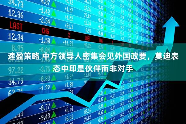 速盈策略 中方领导人密集会见外国政要，莫迪表态中印是伙伴而非对手