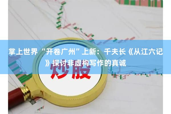 掌上世界 “开卷广州”上新：千夫长《从江六记》探讨非虚构写作的真诚