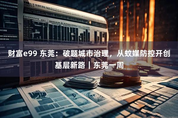 财富e99 东莞：破题城市治理，从蚊媒防控开创基层新路｜东莞一周