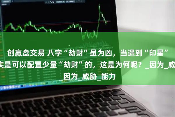 创赢盘交易 八字“劫财”虽为凶，当遇到“印星”时，其实是可以配置少量“劫财”的，这是为何呢？_因为_威胁_能力