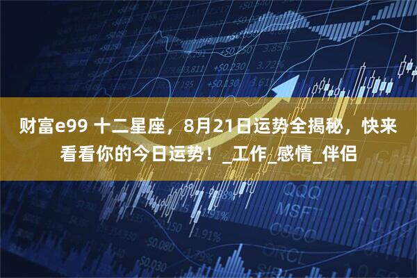 财富e99 十二星座，8月21日运势全揭秘，快来看看你的今日运势！_工作_感情_伴侣