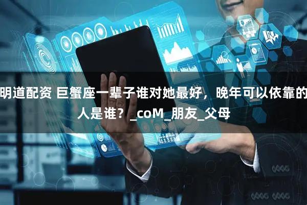明道配资 巨蟹座一辈子谁对她最好，晚年可以依靠的人是谁？_coM_朋友_父母