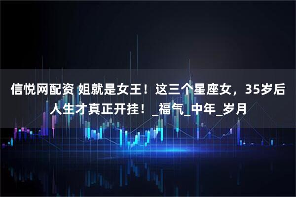信悦网配资 姐就是女王！这三个星座女，35岁后人生才真正开挂！_福气_中年_岁月