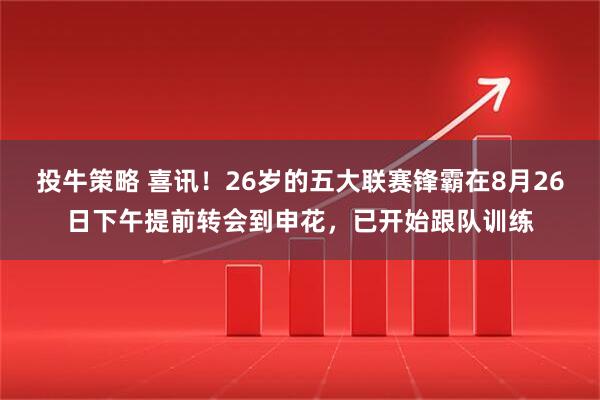 投牛策略 喜讯！26岁的五大联赛锋霸在8月26日下午提前转会到申花，已开始跟队训练