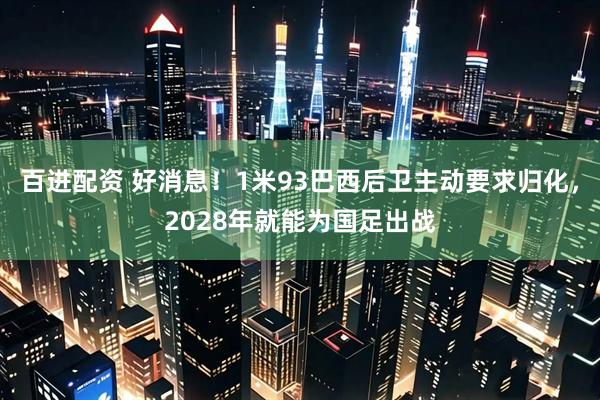 百进配资 好消息！1米93巴西后卫主动要求归化，2028年就能为国足出战