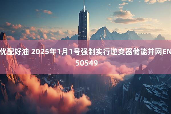 优配好油 2025年1月1号强制实行逆变器储能并网EN 50549