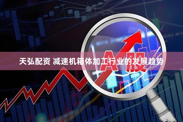 天弘配资 减速机箱体加工行业的发展趋势