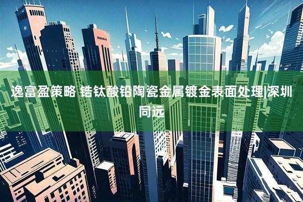 逸富盈策略 锆钛酸铅陶瓷金属镀金表面处理|深圳同远