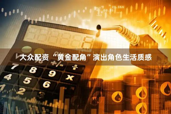 大众配资 “黄金配角”演出角色生活质感