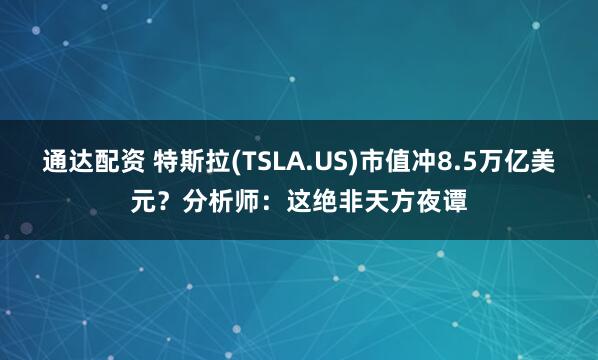 通达配资 特斯拉(TSLA.US)市值冲8.5万亿美元？分析师：这绝非天方夜谭